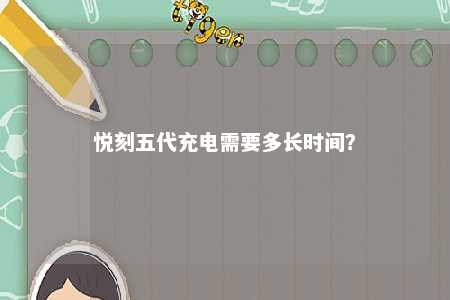悦刻五代充电需要多长时间�？ 